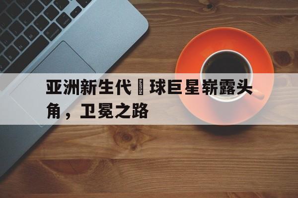 开云在线入口-包含亚洲新生代籃球巨星崭露头角，卫冕之路的词条