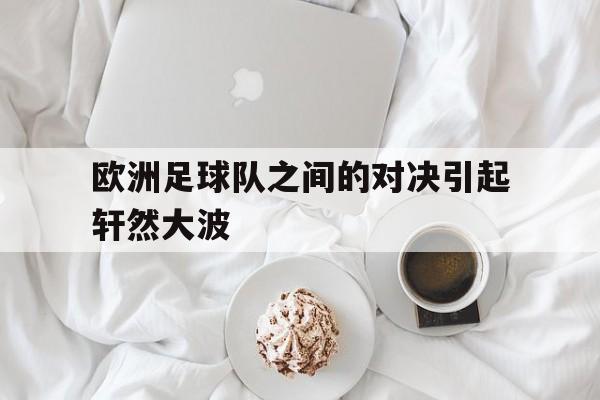 开云体育下载-包含欧洲足球队之间的对决引起轩然大波的词条